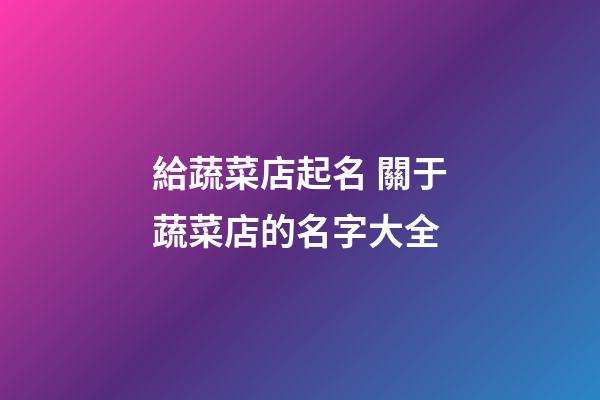給蔬菜店起名 關于蔬菜店的名字大全-第1張-店鋪起名-玄機派